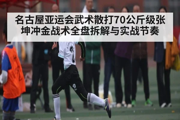 名古屋亚运会武术散打70公斤级张坤冲金战术全盘拆解与实战节奏