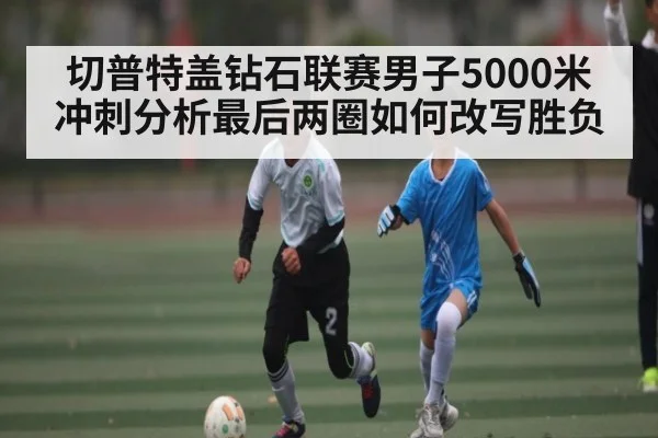 切普特盖钻石联赛男子5000米冲刺分析最后两圈如何改写胜负