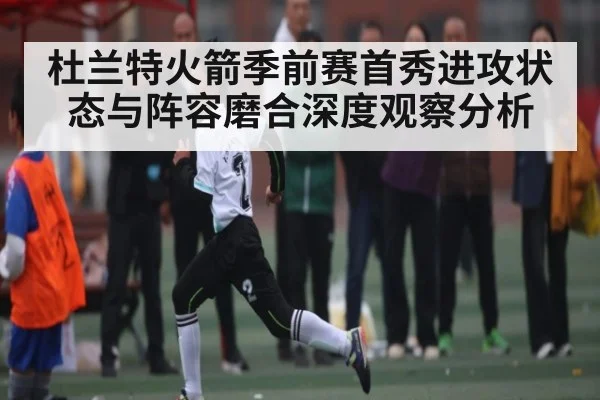杜兰特火箭季前赛首秀进攻状态与阵容磨合深度观察分析