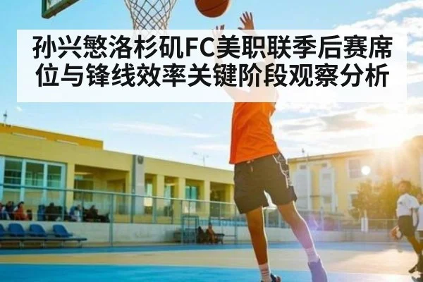 孙兴慜洛杉矶FC美职联季后赛席位与锋线效率关键阶段观察分析